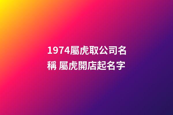 1974屬虎取公司名稱 屬虎開店起名字-第1張-公司起名-玄機派